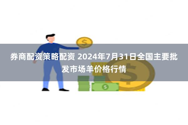 券商配资策略配资 2024年7月31日全国主要批发市场羊价格行情