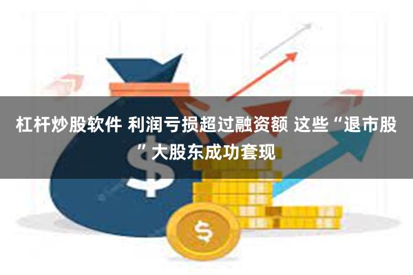 杠杆炒股软件 利润亏损超过融资额 这些“退市股”大股东成功套现