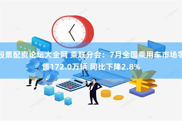 股票配资论坛大全网 乘联分会：7月全国乘用车市场零售172.0万辆 同比下降2.8%