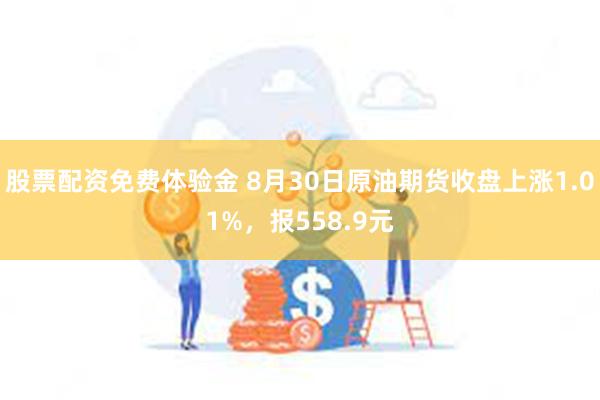 股票配资免费体验金 8月30日原油期货收盘上涨1.01%，报558.9元