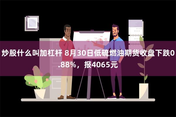 炒股什么叫加杠杆 8月30日低硫燃油期货收盘下跌0.88%，报4065元