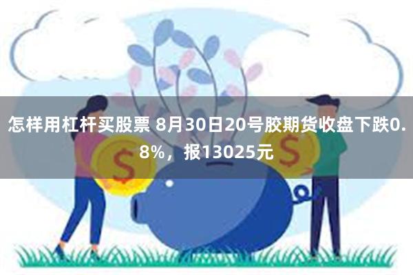 怎样用杠杆买股票 8月30日20号胶期货收盘下跌0.8%，报13025元