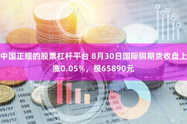 中国正规的股票杠杆平台 8月30日国际铜期货收盘上涨0.05%，报65890元