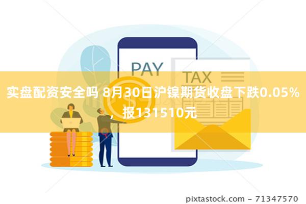 实盘配资安全吗 8月30日沪镍期货收盘下跌0.05%，报131510元