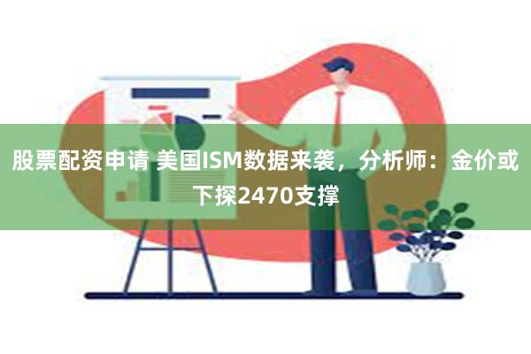 股票配资申请 美国ISM数据来袭，分析师：金价或下探2470支撑