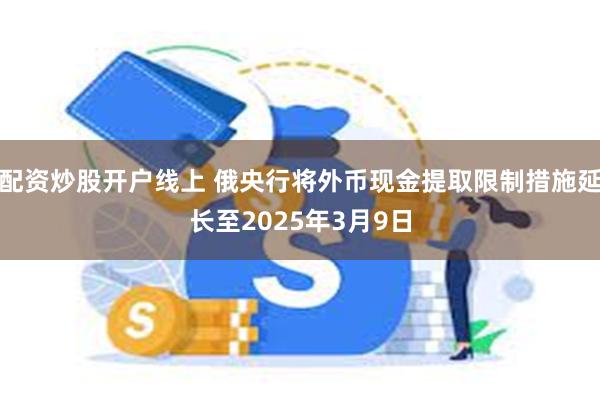 配资炒股开户线上 俄央行将外币现金提取限制措施延长至2025年3月9日