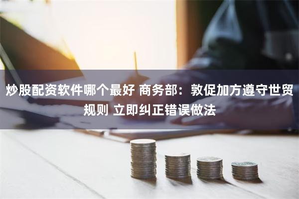 炒股配资软件哪个最好 商务部：敦促加方遵守世贸规则 立即纠正错误做法