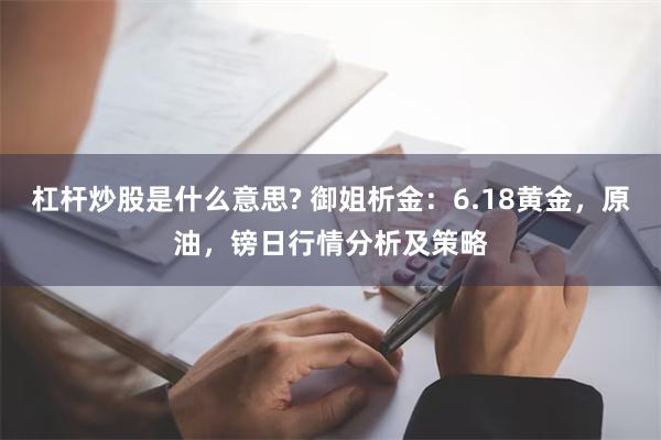 杠杆炒股是什么意思? 御姐析金：6.18黄金，原油，镑日行情分析及策略