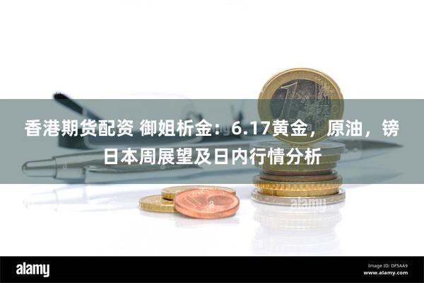 香港期货配资 御姐析金：6.17黄金，原油，镑日本周展望及日内行情分析