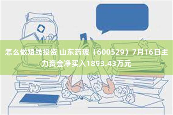 怎么做短线投资 山东药玻（600529）7月16日主力资金净买入1893.43万元