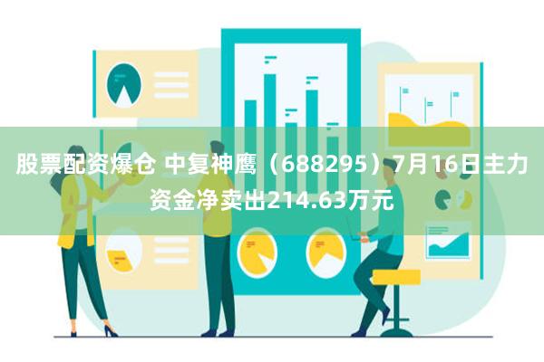 股票配资爆仓 中复神鹰（688295）7月16日主力资金净卖出214.63万元