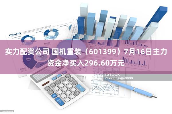 实力配资公司 国机重装（601399）7月16日主力资金净买入296.60万元