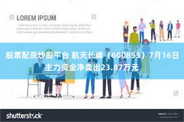 股票配资炒股平台 航天长峰（600855）7月16日主力资金净卖出23.87万元