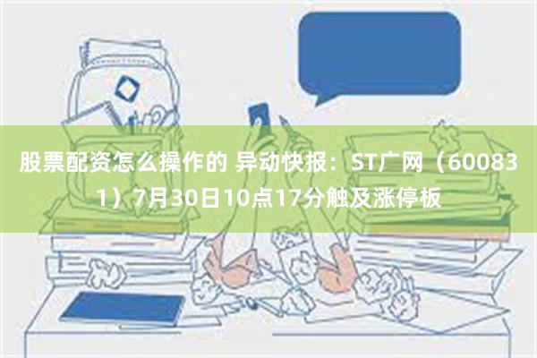 股票配资怎么操作的 异动快报：ST广网（600831）7月30日10点17分触及涨停板