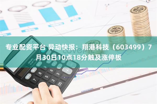 专业配资平台 异动快报：翔港科技（603499）7月30日10点18分触及涨停板