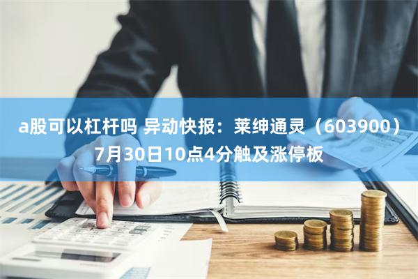 a股可以杠杆吗 异动快报：莱绅通灵（603900）7月30日10点4分触及涨停板