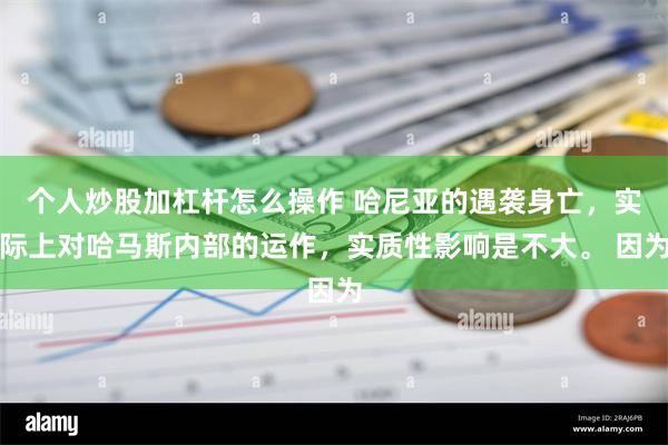 个人炒股加杠杆怎么操作 哈尼亚的遇袭身亡，实际上对哈马斯内部的运作，实质性影响是不大。 因为