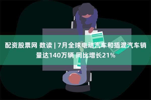 配资股票网 数读 | 7月全球电动汽车和插混汽车销量达140万辆 同比增长21%