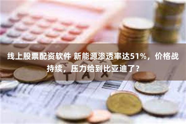 线上股票配资软件 新能源渗透率达51%，价格战持续，压力给到比亚迪了？