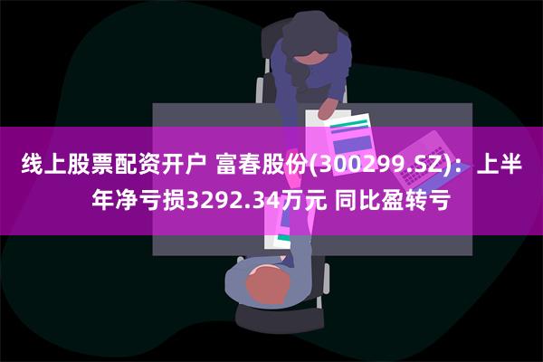 线上股票配资开户 富春股份(300299.SZ)：上半年净亏损3292.34万元 同比盈转亏