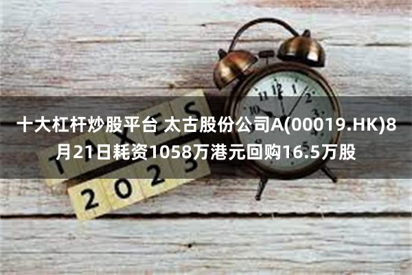 十大杠杆炒股平台 太古股份公司A(00019.HK)8月21日耗资1058万港元回购16.5万股