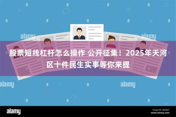 股票短线杠杆怎么操作 公开征集！2025年天河区十件民生实事等你来提