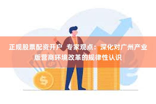 正规股票配资开户  专家观点：深化对广州产业版营商环境改革的规律性认识