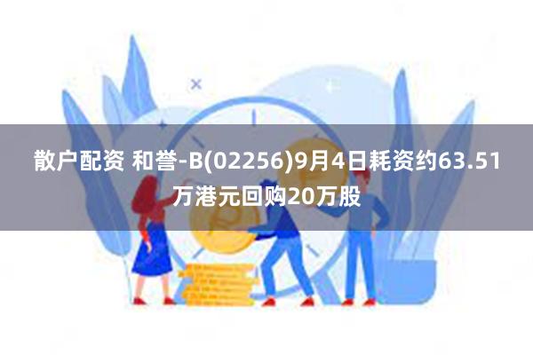 散户配资 和誉-B(02256)9月4日耗资约63.51万港元回购20万股