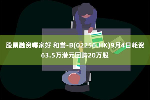 股票融资哪家好 和誉-B(02256.HK)9月4日耗资63.5万港元回购20万股