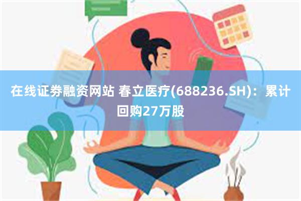 在线证劵融资网站 春立医疗(688236.SH)：累计回购27万股