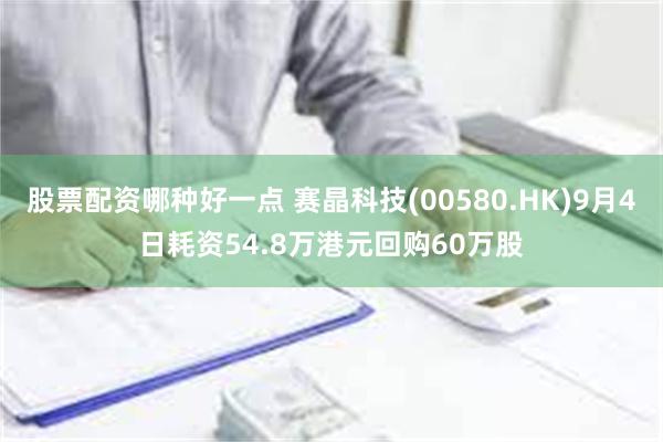 股票配资哪种好一点 赛晶科技(00580.HK)9月4日耗资54.8万港元回购60万股