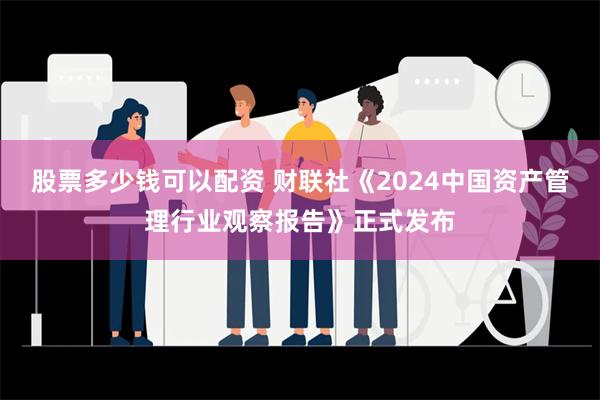 股票多少钱可以配资 财联社《2024中国资产管理行业观察报告》正式发布