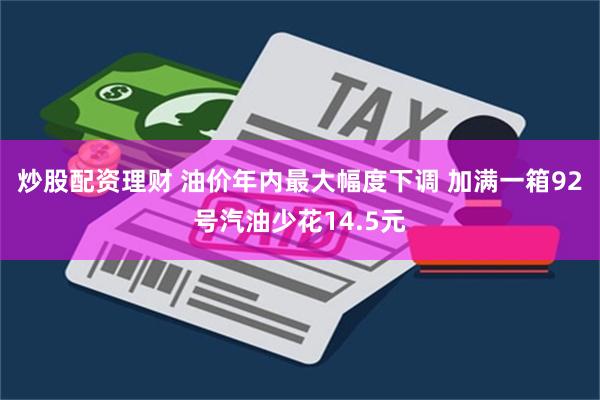 炒股配资理财 油价年内最大幅度下调 加满一箱92号汽油少花14.5元