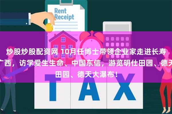 炒股炒股配资网 10月任博士带领企业家走进长寿之乡——广西，访学爱生生命、中国东信，游览明仕田园、德天大瀑布！