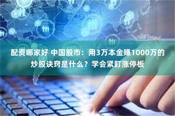 配资哪家好 中国股市：用3万本金赚1000万的炒股诀窍是什么？学会紧盯涨停板