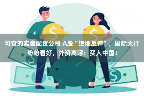 可查的实盘配资公司 A股“绝地反弹”，国际大行纷纷看好，外资高呼：买入中国！