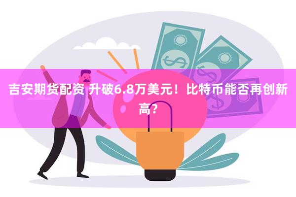 吉安期货配资 升破6.8万美元！比特币能否再创新高？