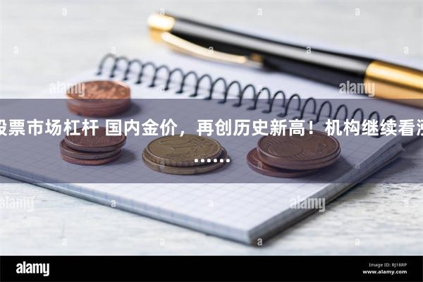 股票市场杠杆 国内金价，再创历史新高！机构继续看涨......