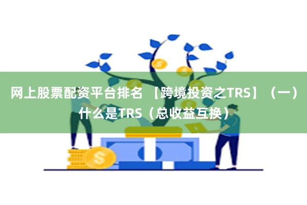 网上股票配资平台排名 【跨境投资之TRS】（一）什么是TRS（总收益互换）