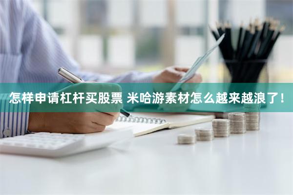 怎样申请杠杆买股票 米哈游素材怎么越来越浪了！