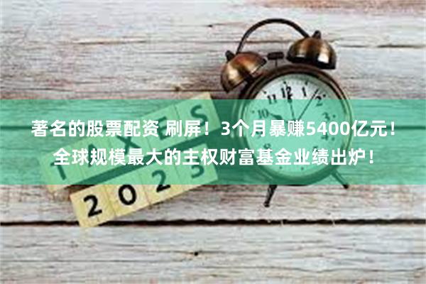 著名的股票配资 刷屏！3个月暴赚5400亿元！全球规模最大的主权财富基金业绩出炉！