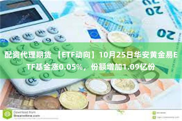 配资代理期货 【ETF动向】10月25日华安黄金易ETF基金涨0.05%，份额增加1.09亿份