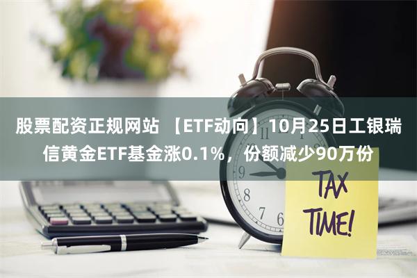 股票配资正规网站 【ETF动向】10月25日工银瑞信黄金ETF基金涨0.1%，份额减少90万份