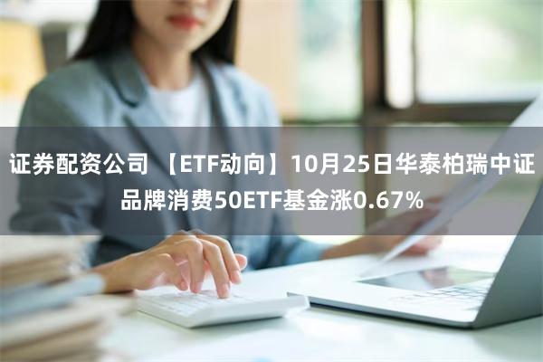 证券配资公司 【ETF动向】10月25日华泰柏瑞中证品牌消费50ETF基金涨0.67%