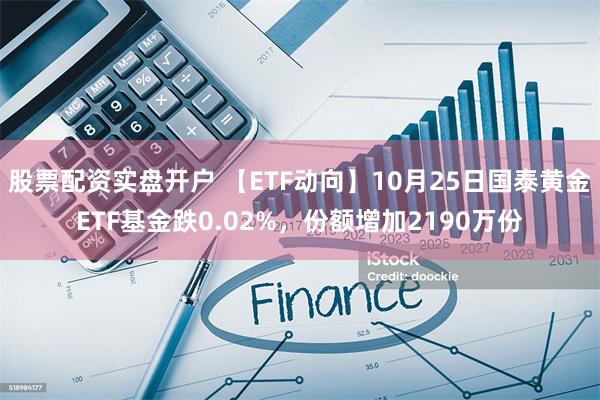 股票配资实盘开户 【ETF动向】10月25日国泰黄金ETF基金跌0.02%，份额增加2190万份