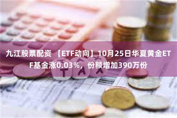 九江股票配资 【ETF动向】10月25日华夏黄金ETF基金涨0.03%，份额增加390万份