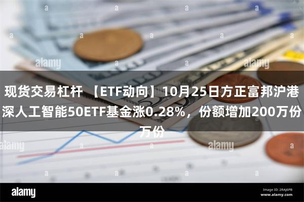 现货交易杠杆 【ETF动向】10月25日方正富邦沪港深人工智能50ETF基金涨0.28%，份额增加200万份