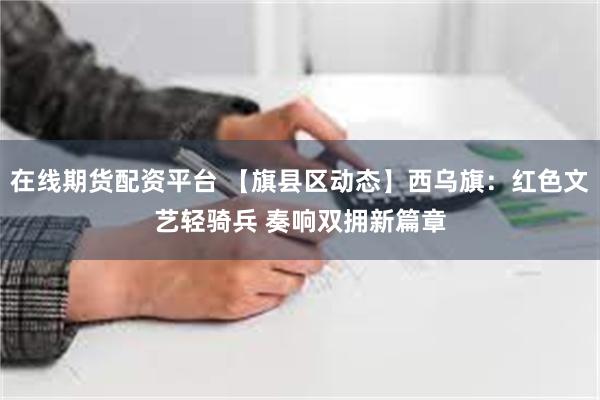 在线期货配资平台 【旗县区动态】西乌旗：红色文艺轻骑兵 奏响双拥新篇章