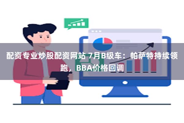 配资专业炒股配资网站 7月B级车：帕萨特持续领跑，BBA价格回调