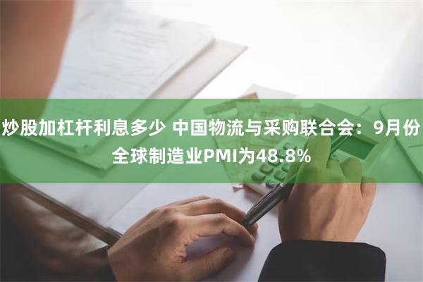 炒股加杠杆利息多少 中国物流与采购联合会：9月份全球制造业PMI为48.8%